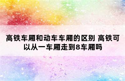 高铁车厢和动车车厢的区别 高铁可以从一车厢走到8车厢吗